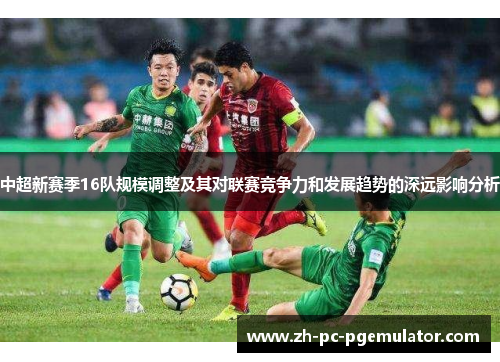 中超新赛季16队规模调整及其对联赛竞争力和发展趋势的深远影响分析