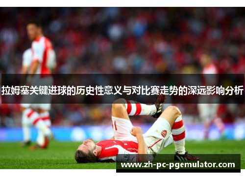 拉姆塞关键进球的历史性意义与对比赛走势的深远影响分析