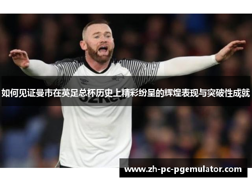 如何见证曼市在英足总杯历史上精彩纷呈的辉煌表现与突破性成就