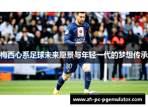 梅西心系足球未来愿景与年轻一代的梦想传承