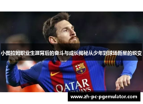 小图拉姆职业生涯背后的奋斗与成长揭秘从少年到球场新星的蜕变