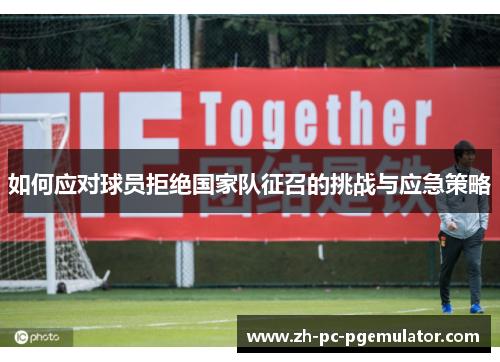 如何应对球员拒绝国家队征召的挑战与应急策略