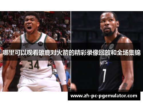 哪里可以观看雄鹿对火箭的精彩录像回放和全场集锦