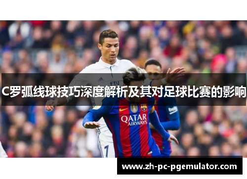 C罗弧线球技巧深度解析及其对足球比赛的影响