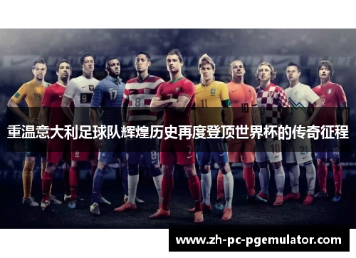 重温意大利足球队辉煌历史再度登顶世界杯的传奇征程