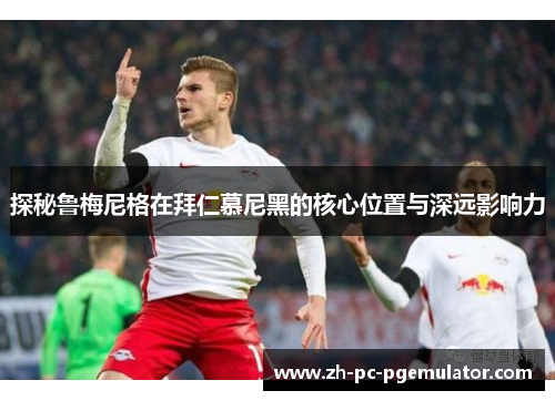探秘鲁梅尼格在拜仁慕尼黑的核心位置与深远影响力