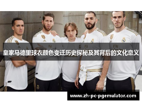 皇家马德里球衣颜色变迁历史探秘及其背后的文化意义