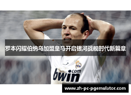 罗本闪耀伯纳乌加盟皇马开启银河战舰时代新篇章