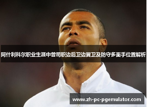 阿什利科尔职业生涯中曾司职边后卫边翼卫及防守多面手位置解析