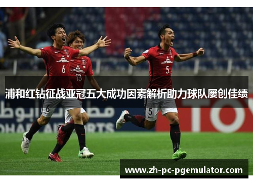 浦和红钻征战亚冠五大成功因素解析助力球队屡创佳绩 浦和红钻征战亚冠五大成功因素解析助力球队屡创佳绩