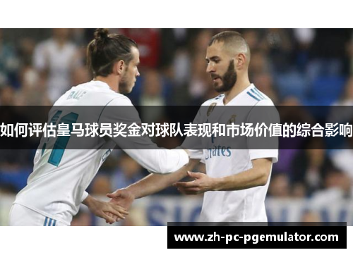如何评估皇马球员奖金对球队表现和市场价值的综合影响