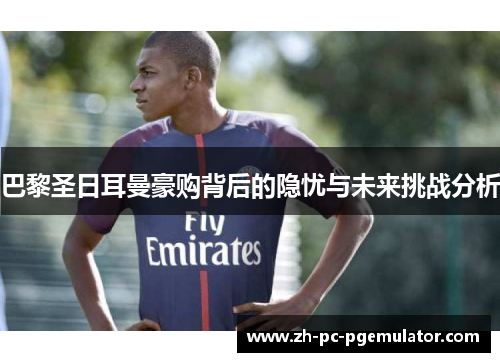 巴黎圣日耳曼豪购背后的隐忧与未来挑战分析