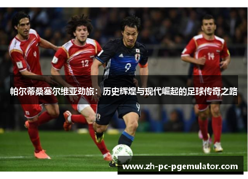 帕尔蒂桑塞尔维亚劲旅：历史辉煌与现代崛起的足球传奇之路