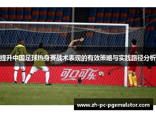 提升中国足球热身赛战术表现的有效策略与实践路径分析