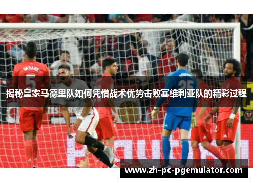 揭秘皇家马德里队如何凭借战术优势击败塞维利亚队的精彩过程