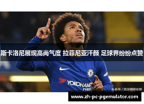 斯卡洛尼展现高尚气度 拉菲尼亚汗颜 足球界纷纷点赞