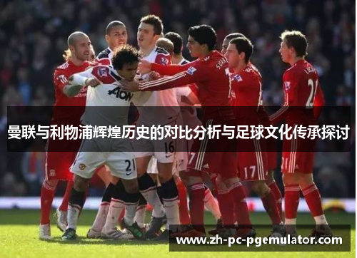 曼联与利物浦辉煌历史的对比分析与足球文化传承探讨