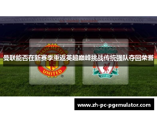 曼联能否在新赛季重返英超巅峰挑战传统强队夺回荣誉