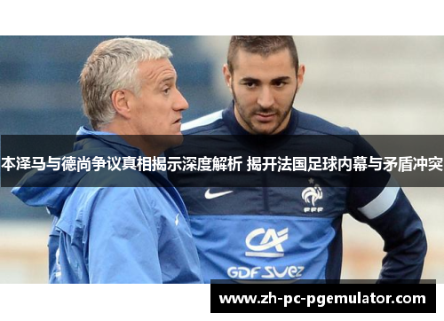 本泽马与德尚争议真相揭示深度解析 揭开法国足球内幕与矛盾冲突