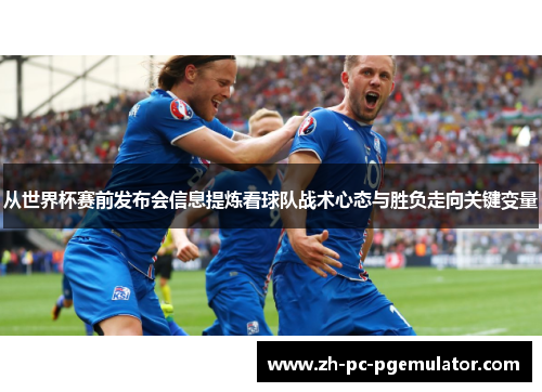 从世界杯赛前发布会信息提炼看球队战术心态与胜负走向关键变量