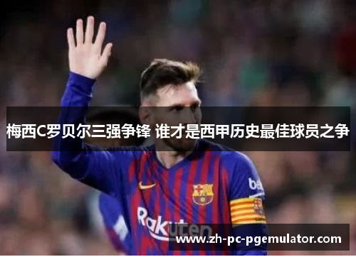 梅西C罗贝尔三强争锋 谁才是西甲历史最佳球员之争