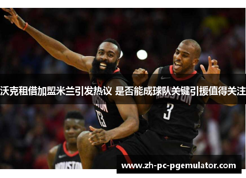 沃克租借加盟米兰引发热议 是否能成球队关键引援值得关注 沃克租借加盟米兰引发热议 是否能成球队关键引援值得关注