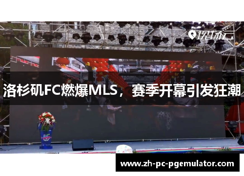 洛杉矶FC燃爆MLS,赛季开幕引发狂潮 洛杉矶FC燃爆MLS,赛季开幕引发狂潮