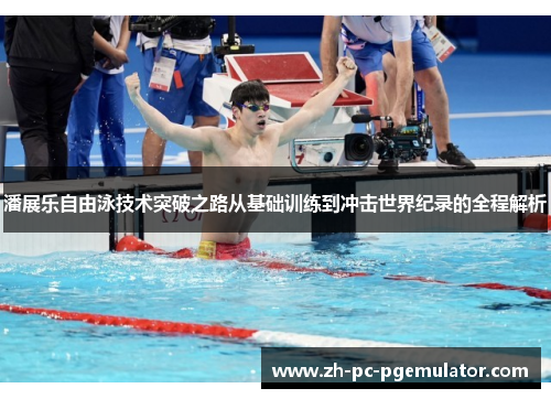 潘展乐自由泳技术突破之路从基础训练到冲击世界纪录的全程解析