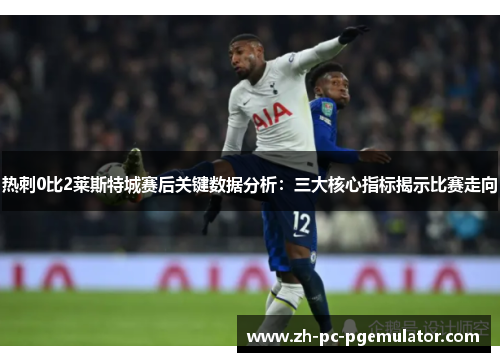 热刺0比2莱斯特城赛后关键数据分析:三大核心指标揭示比赛走向 热刺0比2莱斯特城赛后关键数据分析:三大核心指标揭示比赛走向