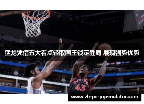 猛龙凭借五大看点轻取国王锁定胜局 展现强势优势 猛龙凭借五大看点轻取国王锁定胜局 展现强势优势