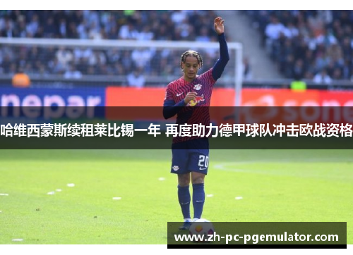 哈维西蒙斯续租莱比锡一年 再度助力德甲球队冲击欧战资格 哈维西蒙斯续租莱比锡一年 再度助力德甲球队冲击欧战资格