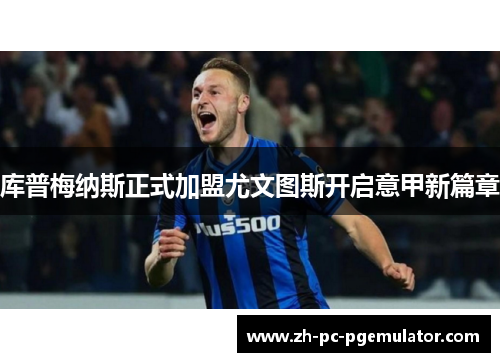 库普梅纳斯正式加盟尤文图斯开启意甲新篇章 库普梅纳斯正式加盟尤文图斯开启意甲新篇章