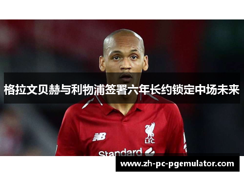 格拉文贝赫与利物浦签署六年长约锁定中场未来 格拉文贝赫与利物浦签署六年长约锁定中场未来