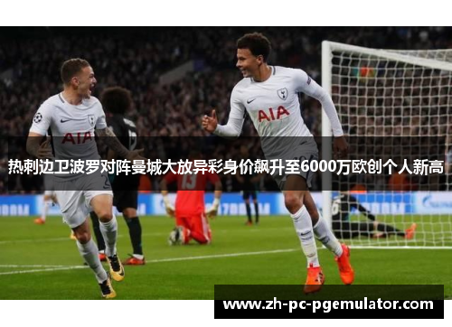 热刺边卫波罗对阵曼城大放异彩身价飙升至6000万欧创个人新高 热刺边卫波罗对阵曼城大放异彩身价飙升至6000万欧创个人新高