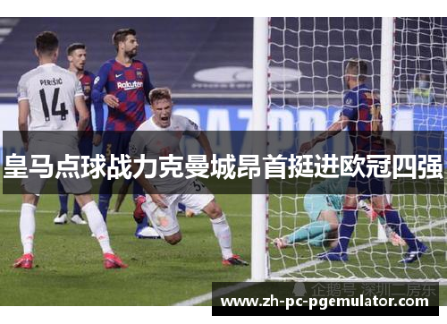 皇马点球战力克曼城昂首挺进欧冠四强 皇马点球战力克曼城昂首挺进欧冠四强