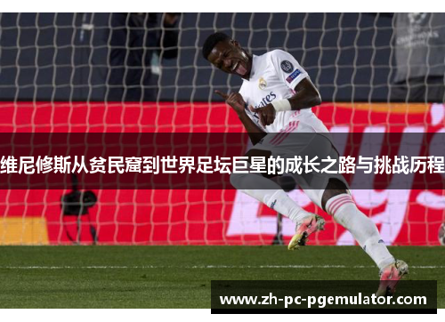 维尼修斯从贫民窟到世界足坛巨星的成长之路与挑战历程