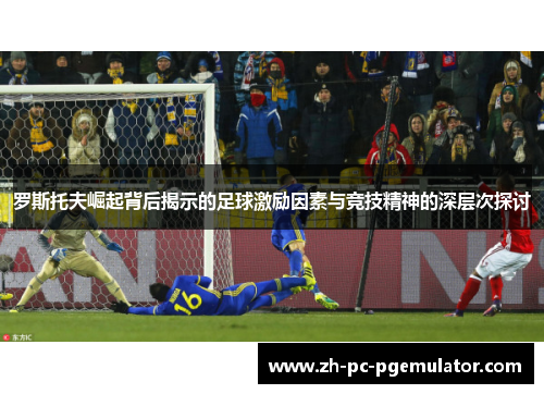 罗斯托夫崛起背后揭示的足球激励因素与竞技精神的深层次探讨