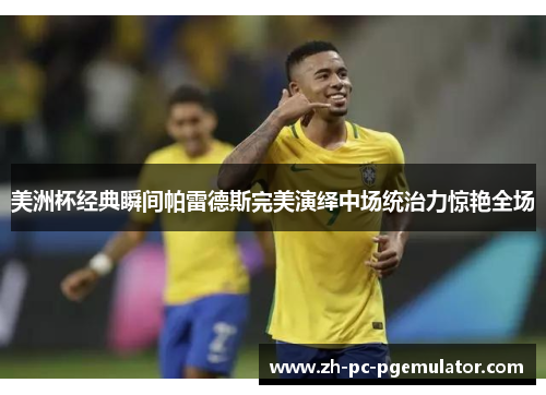 美洲杯经典瞬间帕雷德斯完美演绎中场统治力惊艳全场