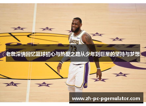 老詹深情回忆篮球初心与热爱之路从少年到巨星的坚持与梦想 老詹深情回忆篮球初心与热爱之路从少年到巨星的坚持与梦想