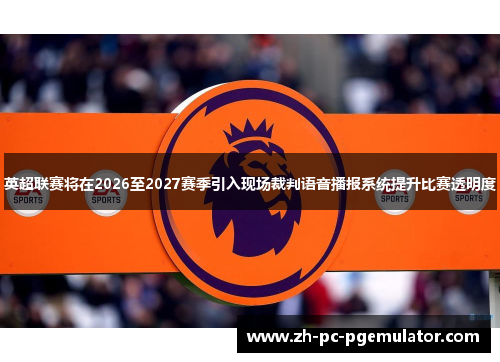 英超联赛将在2026至2027赛季引入现场裁判语音播报系统提升比赛透明度