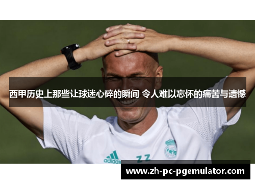 西甲历史上那些让球迷心碎的瞬间 令人难以忘怀的痛苦与遗憾