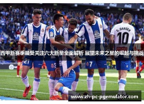 西甲新赛季最受关注六大新星全面解析 展望未来之星的崛起与挑战