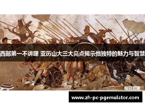西部第一不讲理 亚历山大三大亮点揭示他独特的魅力与智慧