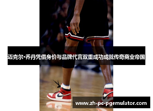 迈克尔·乔丹凭借身价与品牌代言双重成功成就传奇商业帝国 迈克尔·乔丹凭借身价与品牌代言双重成功成就传奇商业帝国
