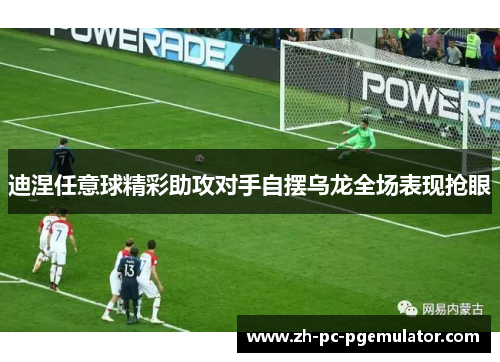 迪涅任意球精彩助攻对手自摆乌龙全场表现抢眼 迪涅任意球精彩助攻对手自摆乌龙全场表现抢眼