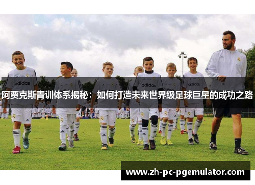阿贾克斯青训体系揭秘：如何打造未来世界级足球巨星的成功之路