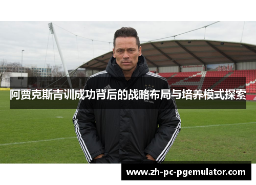 阿贾克斯青训成功背后的战略布局与培养模式探索