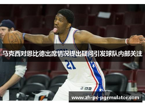 马克西对恩比德出席情况提出疑问引发球队内部关注 马克西对恩比德出席情况提出疑问引发球队内部关注