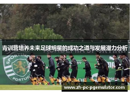 青训营培养未来足球明星的成功之道与发展潜力分析 青训营培养未来足球明星的成功之道与发展潜力分析