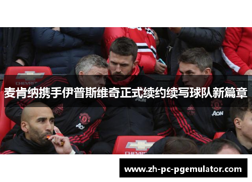 麦肯纳携手伊普斯维奇正式续约续写球队新篇章 麦肯纳携手伊普斯维奇正式续约续写球队新篇章